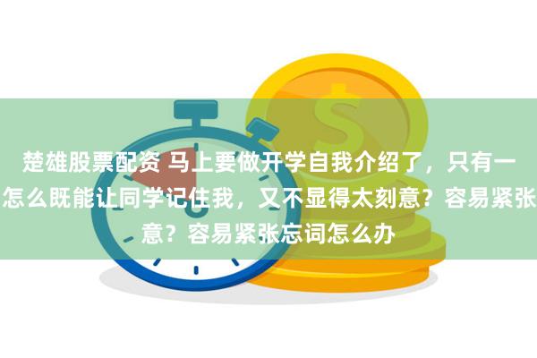 楚雄股票配资 马上要做开学自我介绍了，只有一分钟时间，怎么既能让同学记住我，又不显得太刻意？容易紧张忘词怎么办