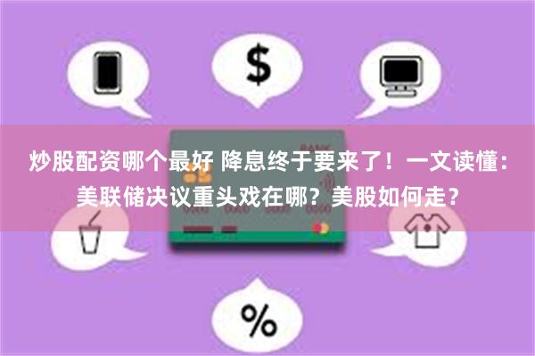 炒股配资哪个最好 降息终于要来了！一文读懂：美联储决议重头戏在哪？美股如何走？