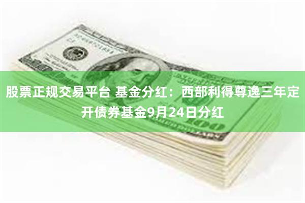 股票正规交易平台 基金分红：西部利得尊逸三年定开债券基金9月24日分红