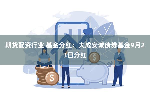 期货配资行业 基金分红：大成安诚债券基金9月23日分红