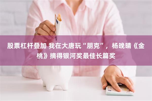 股票杠杆叠加 我在大唐玩“朋克”,杨晚晴《金桃》摘得银河奖最佳长篇奖