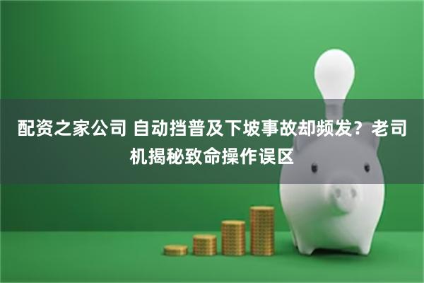 配资之家公司 自动挡普及下坡事故却频发?老司机揭秘致命操作误区