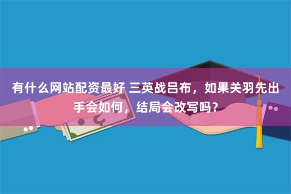 有什么网站配资最好 三英战吕布,如果关羽先出手会如何,结局会改写吗?