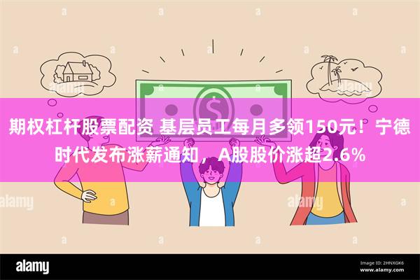 期权杠杆股票配资 基层员工每月多领150元!宁德时代发布涨薪通知,A股股价涨超2.6%