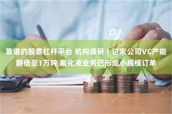 靠谱的股票杠杆平台 机构调研丨这家公司VC产能翻倍至1万吨 氟化液业务已形成小规模订单