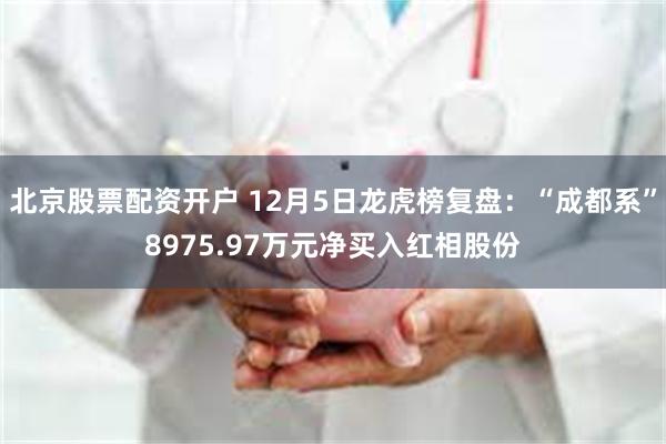 北京股票配资开户 12月5日龙虎榜复盘：“成都系”8975.97万元净买入红相股份