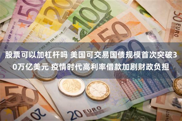 股票可以加杠杆吗 美国可交易国债规模首次突破30万亿美元 疫情时代高利率借款加剧财政负担
