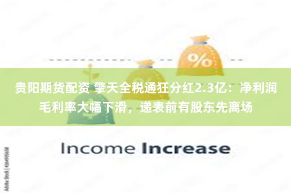 贵阳期货配资 擎天全税通狂分红2.3亿：净利润毛利率大幅下滑，递表前有股东先离场